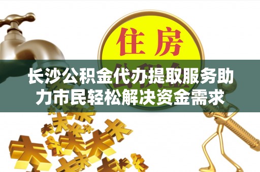 通川长沙公积金代办提取服务助力市民轻松解决资金需求
