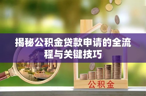 通川揭秘公积金贷款申请的全流程与关键技巧