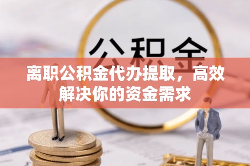 通川离职公积金代办提取，高效解决你的资金需求