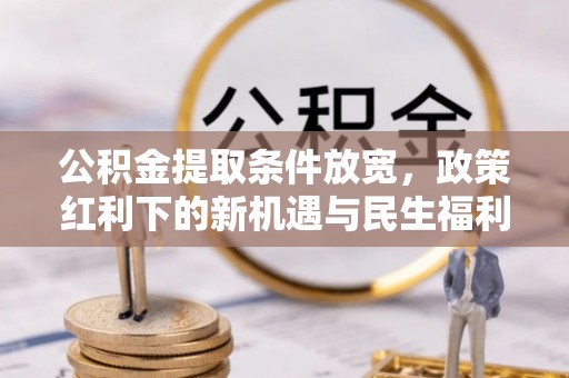通川公积金提取条件放宽，政策红利下的新机遇与民生福利