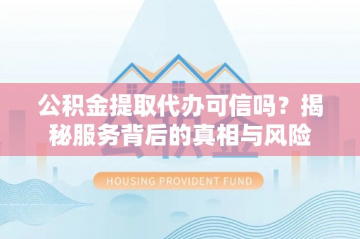 通川公积金提取代办可信吗？揭秘服务背后的真相与风险