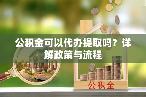 通川公积金可以代办提取吗？详解政策与流程