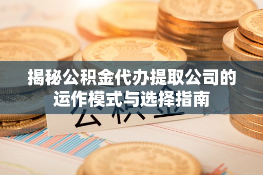 通川揭秘公积金代办提取公司的运作模式与选择指南