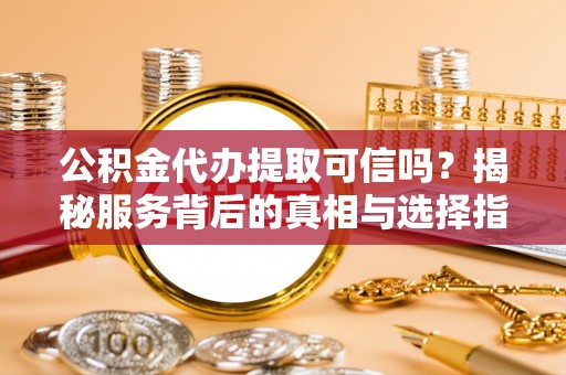 通川公积金代办提取可信吗？揭秘服务背后的真相与选择指南