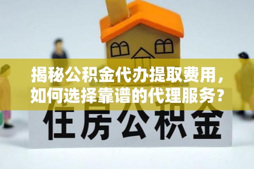 通川揭秘公积金代办提取费用，如何选择靠谱的代理服务？