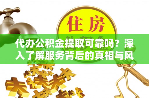 通川代办公积金提取可靠吗？深入了解服务背后的真相与风险