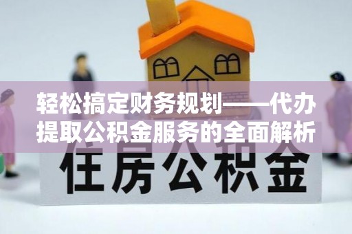 通川轻松搞定财务规划——代办提取公积金服务的全面解析
