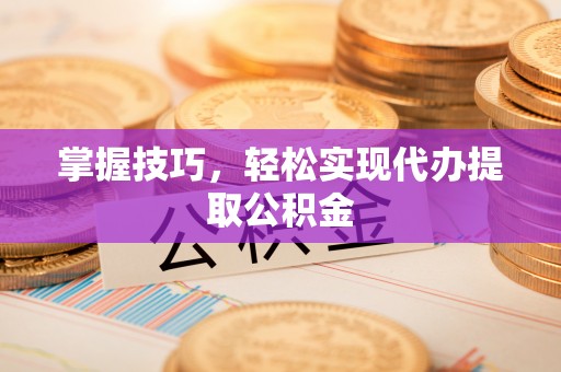 通川掌握技巧，轻松实现代办提取公积金