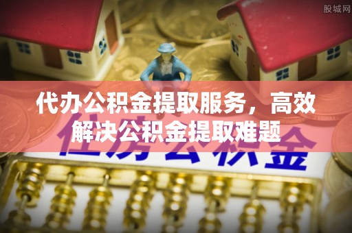 通川代办公积金提取服务，高效解决公积金提取难题