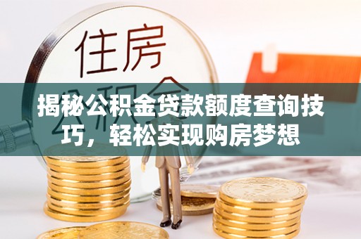 通川揭秘公积金贷款额度查询技巧，轻松实现购房梦想