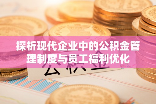 通川探析现代企业中的公积金管理制度与员工福利优化
