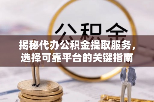 通川揭秘代办公积金提取服务，选择可靠平台的关键指南