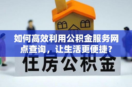 通川如何高效利用公积金服务网点查询，让生活更便捷？