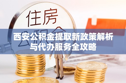 通川西安公积金提取新政策解析与代办服务全攻略