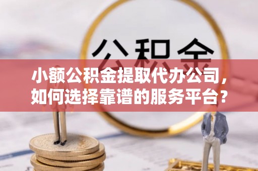通川小额公积金提取代办公司，如何选择靠谱的服务平台？