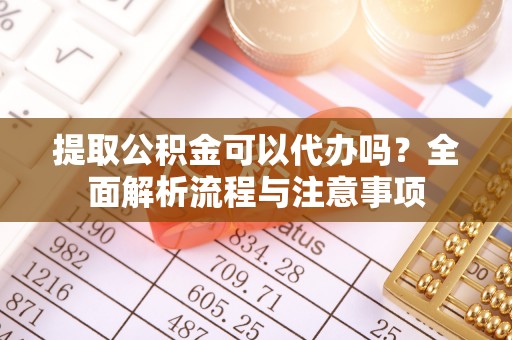 通川提取公积金可以代办吗？全面解析流程与注意事项