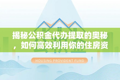 通川揭秘公积金代办提取的奥秘，如何高效利用你的住房资金