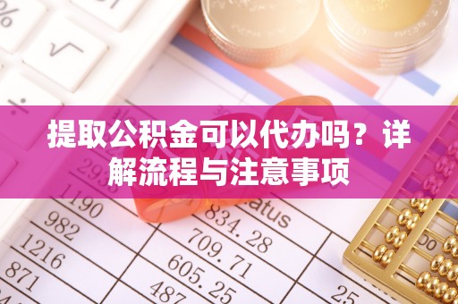 通川提取公积金可以代办吗？详解流程与注意事项