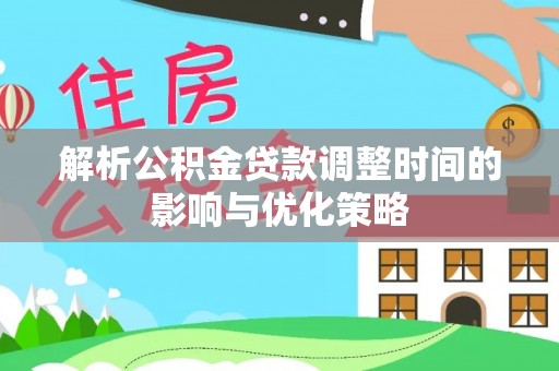 通川解析公积金贷款调整时间的影响与优化策略