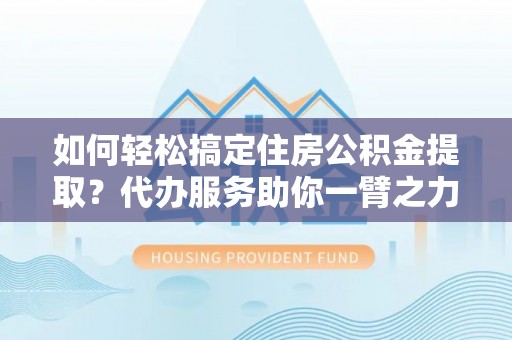通川如何轻松搞定住房公积金提取？代办服务助你一臂之力