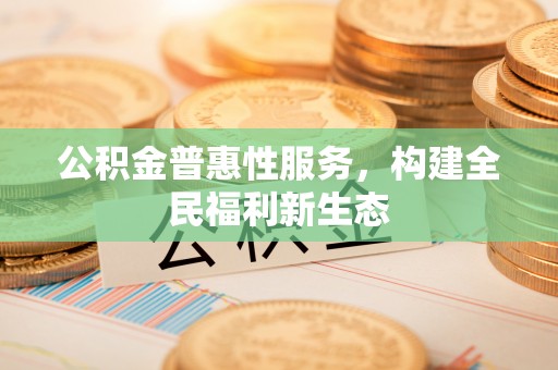 通川公积金普惠性服务，构建全民福利新生态