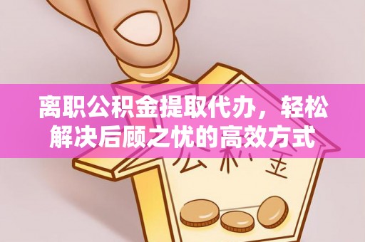 通川离职公积金提取代办，轻松解决后顾之忧的高效方式