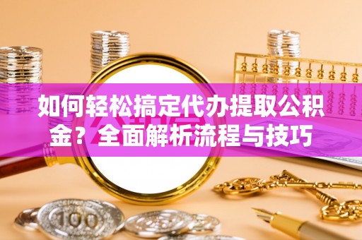 通川如何轻松搞定代办提取公积金？全面解析流程与技巧