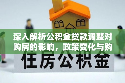 通川深入解析公积金贷款调整对购房的影响，政策变化与购房者选择