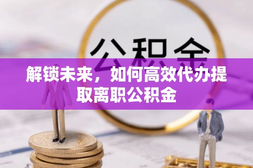 通川解锁未来，如何高效代办提取离职公积金
