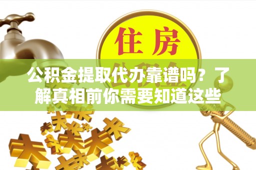 通川公积金提取代办靠谱吗？了解真相前你需要知道这些