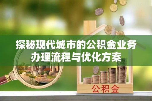 通川探秘现代城市的公积金业务办理流程与优化方案