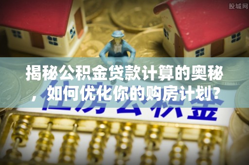 通川揭秘公积金贷款计算的奥秘，如何优化你的购房计划？