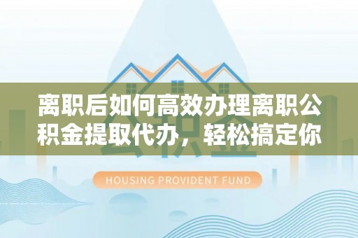 通川离职后如何高效办理离职公积金提取代办，轻松搞定你的公积金