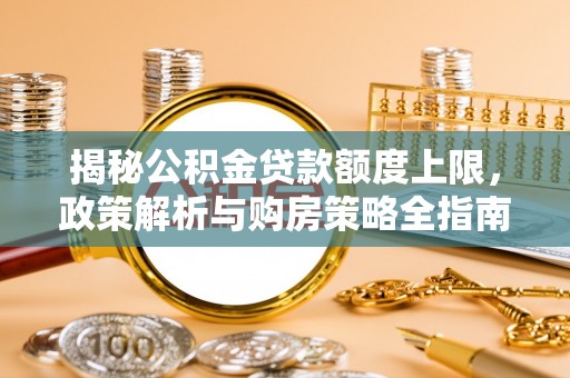 通川揭秘公积金贷款额度上限，政策解析与购房策略全指南