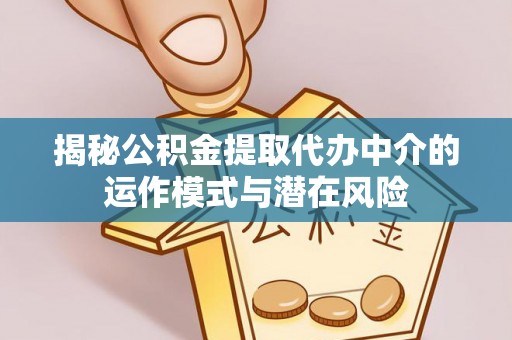 通川揭秘公积金提取代办中介的运作模式与潜在风险