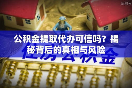 通川公积金提取代办可信吗？揭秘背后的真相与风险