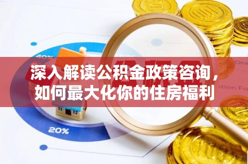 通川深入解读公积金政策咨询，如何最大化你的住房福利