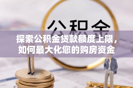 通川探索公积金贷款额度上限，如何最大化您的购房资金