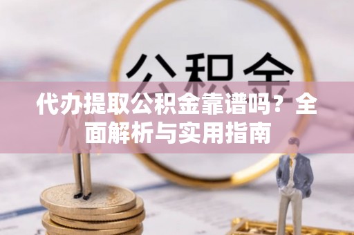 通川代办提取公积金靠谱吗？全面解析与实用指南
