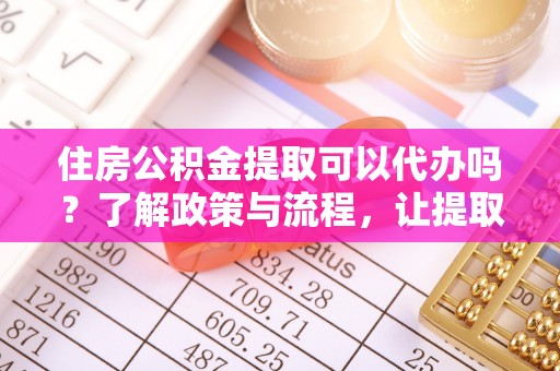 通川住房公积金提取可以代办吗？了解政策与流程，让提取更便捷