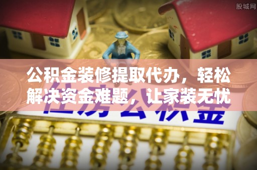 通川公积金装修提取代办，轻松解决资金难题，让家装无忧
