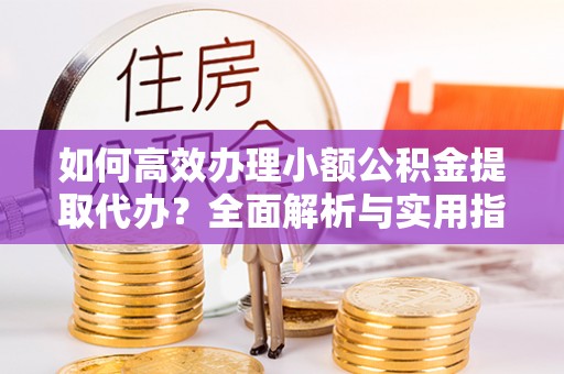 通川如何高效办理小额公积金提取代办？全面解析与实用指南