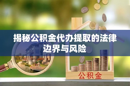 通川揭秘公积金代办提取的法律边界与风险