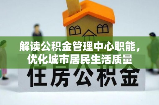 通川解读公积金管理中心职能，优化城市居民生活质量