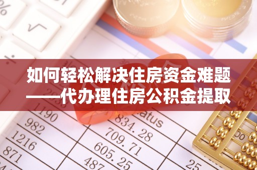 通川如何轻松解决住房资金难题——代办理住房公积金提取服务详解