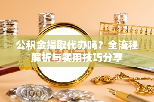 通川公积金提取代办吗？全流程解析与实用技巧分享
