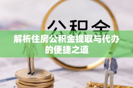 通川解析住房公积金提取与代办的便捷之道
