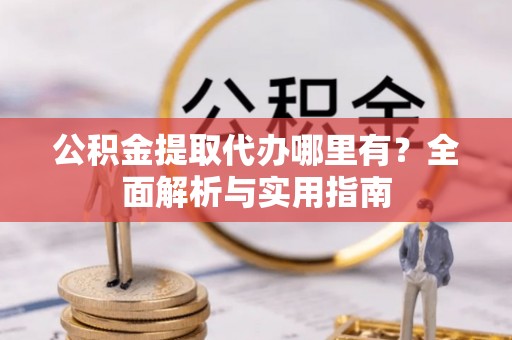 通川公积金提取代办哪里有？全面解析与实用指南