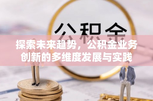 通川探索未来趋势，公积金业务创新的多维度发展与实践