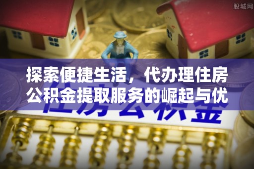 通川探索便捷生活，代办理住房公积金提取服务的崛起与优势